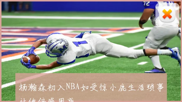 杨瀚森初入NBA如受惊小鹿生活琐事让他倍感困惑
