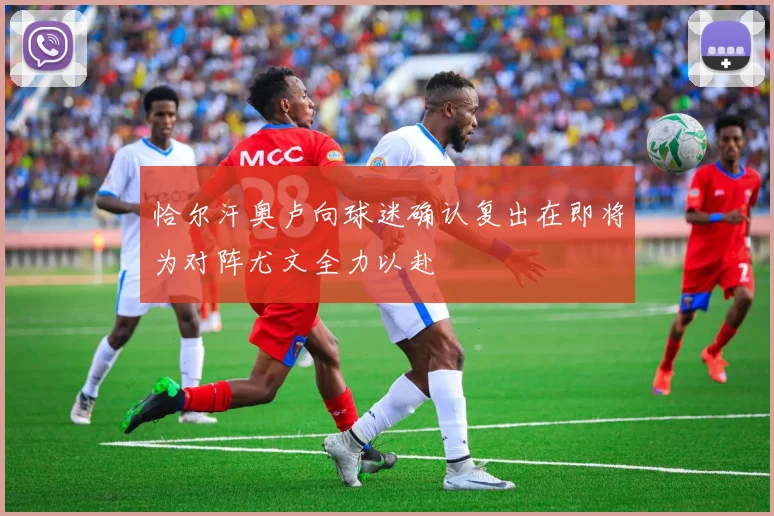 恰尔汗奥卢向球迷确认复出在即将为对阵尤文全力以赴