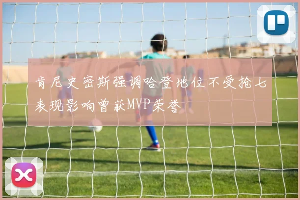 肯尼史密斯强调哈登地位不受抢七表现影响曾获MVP荣誉