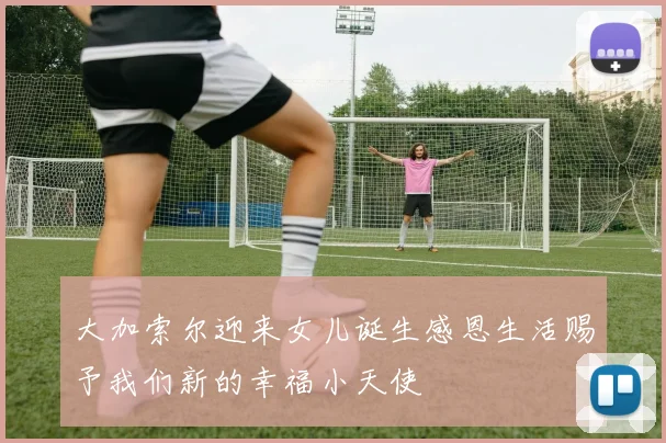 大加索尔迎来女儿诞生感恩生活赐予我们新的幸福小天使