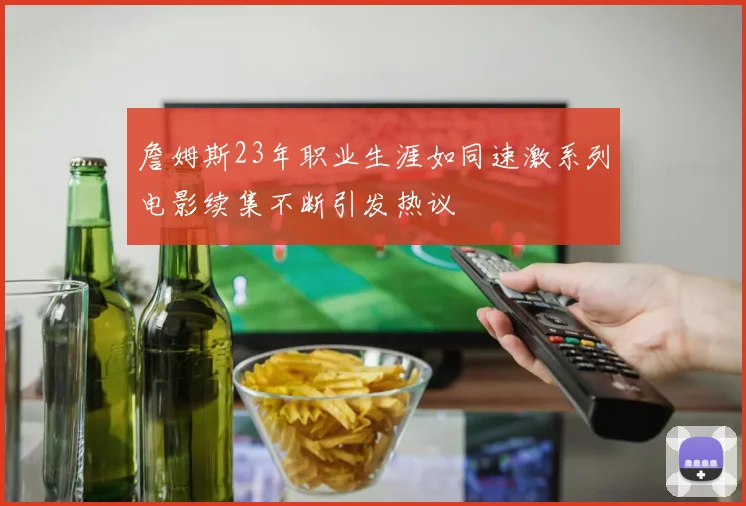詹姆斯23年职业生涯如同速激系列电影续集不断引发热议