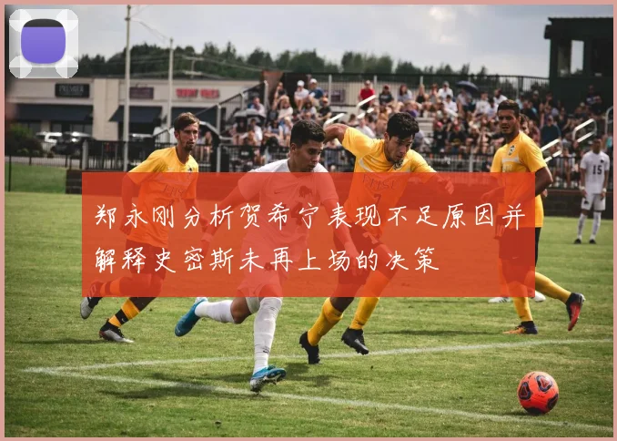 郑永刚分析贺希宁表现不足原因并解释史密斯未再上场的决策