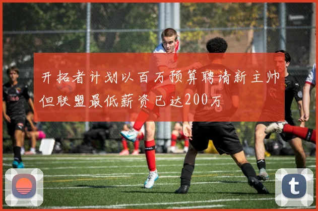 开拓者计划以百万预算聘请新主帅但联盟最低薪资已达200万