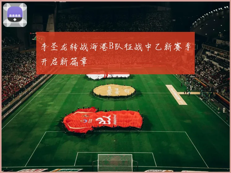 李圣龙转战海港B队征战中乙新赛季开启新篇章