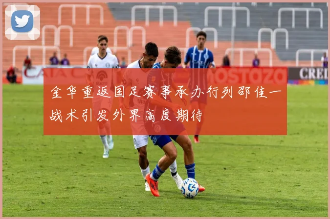 金华重返国足赛事承办行列邵佳一战术引发外界高度期待