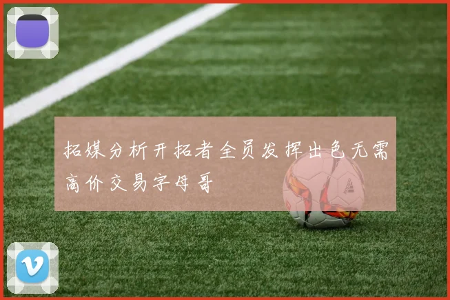 拓媒分析开拓者全员发挥出色无需高价交易字母哥