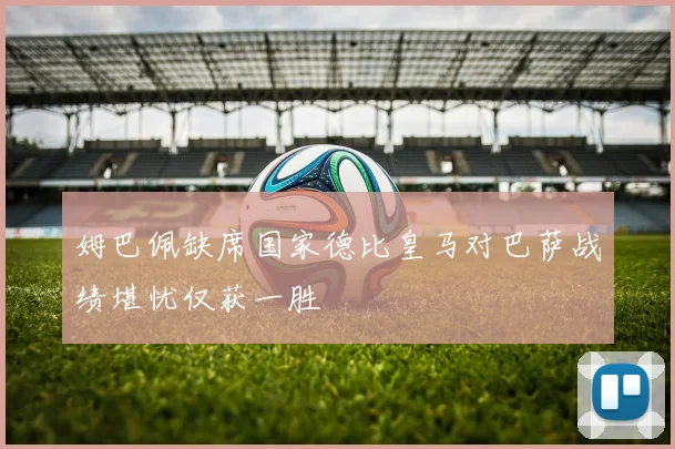 姆巴佩缺席国家德比皇马对巴萨战绩堪忧仅获一胜