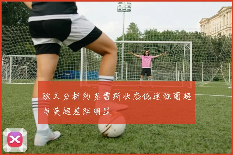 欧文分析约克雷斯状态低迷称葡超与英超差距明显