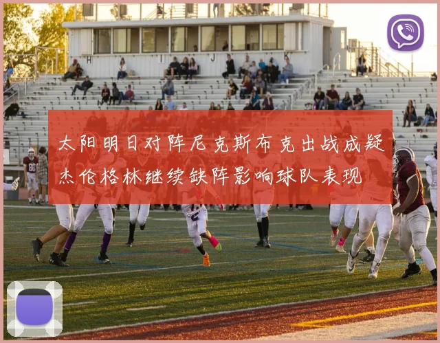 太阳明日对阵尼克斯布克出战成疑杰伦格林继续缺阵影响球队表现
