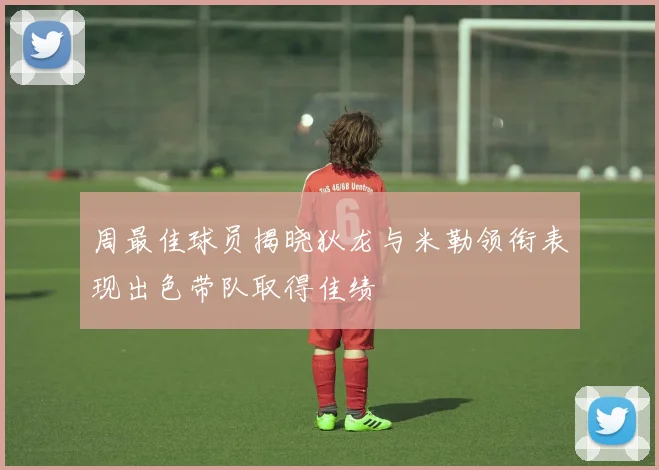 周最佳球员揭晓狄龙与米勒领衔表现出色带队取得佳绩