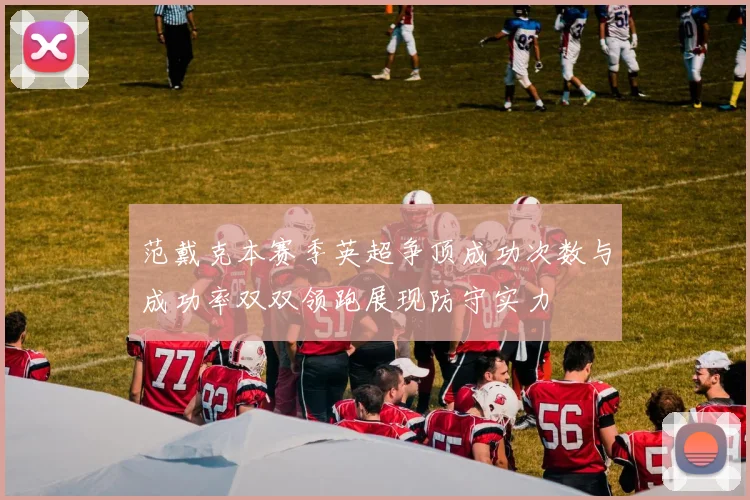 范戴克本赛季英超争顶成功次数与成功率双双领跑展现防守实力