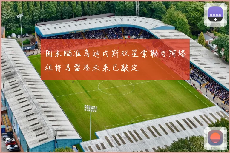国米瞄准乌迪内斯双星索勒与阿塔租将马雷洛未来已敲定