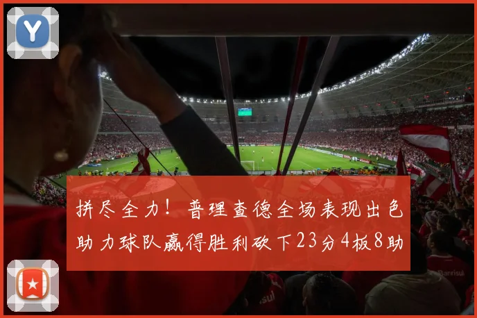 拼尽全力！普理查德全场表现出色助力球队赢得胜利砍下23分4板8助2断三分命中率高达43