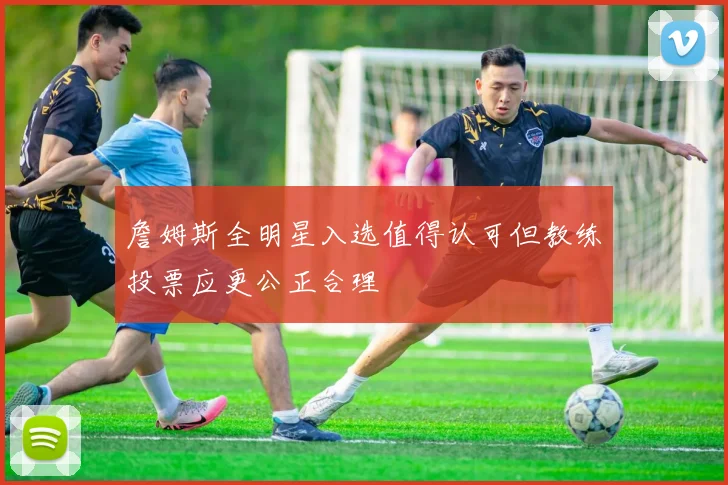 詹姆斯全明星入选值得认可但教练投票应更公正合理