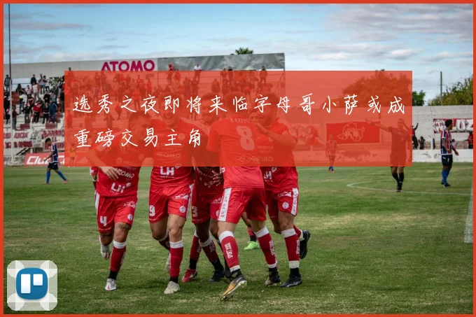 选秀之夜即将来临字母哥小萨或成重磅交易主角