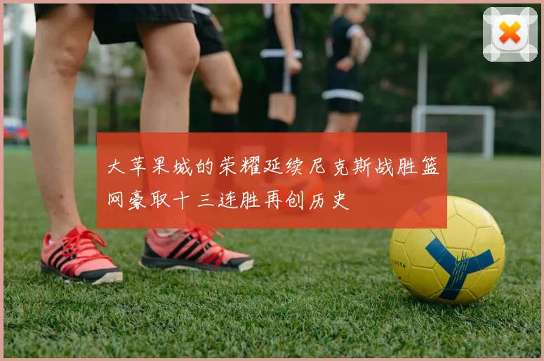 大苹果城的荣耀延续尼克斯战胜篮网豪取十三连胜再创历史
